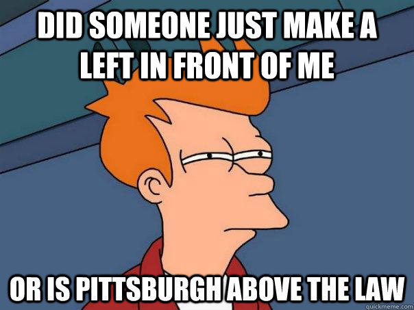 Did someone just make a left in front of me or is pittsburgh above the law  Futurama Fry