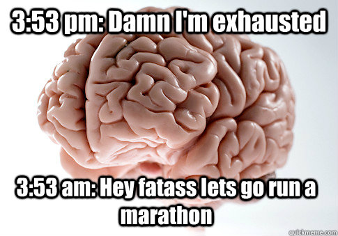 3:53 pm: Damn I'm exhausted 3:53 am: Hey fatass lets go run a marathon 3:53 am: Hey lets go run a marathon!  Scumbag Brain