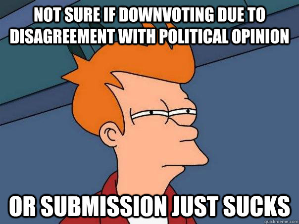 not sure if downvoting due to disagreement with political opinion  or submission just sucks  Futurama Fry