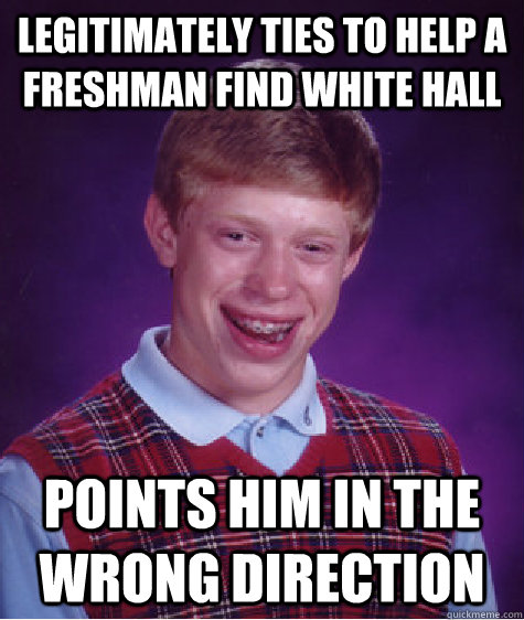 Legitimately ties to help a freshman find White Hall Points him in the wrong direction  Bad Luck Brian