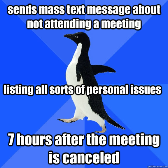 sends mass text message about  not attending a meeting 7 hours after the meeting is canceled listing all sorts of personal issues  Socially Awkward Penguin