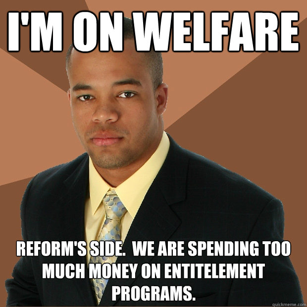 I'm on welfare reform's side.  We are spending too much money on entitelement programs.  Successful Black Man