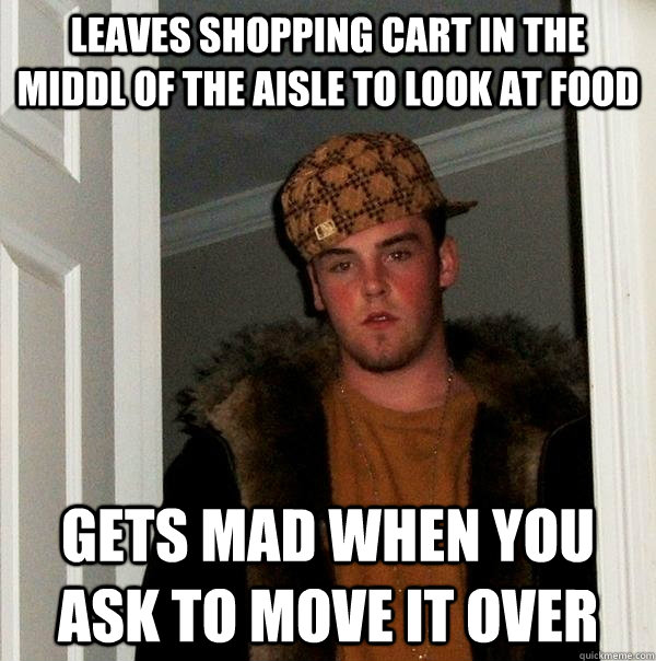 leaves shopping cart in the middl of the aisle to look at food gets mad when you ask to move it over  Scumbag Steve