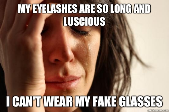 My eyelashes are so long and luscious I can't wear my fake glasses   First World Problems