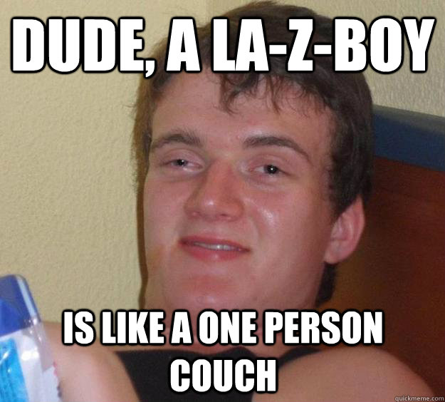 Dude, a la-z-boy Is like a one person couch  10 Guy