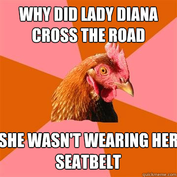 Why did Lady Diana cross the road She wasn't Wearing her seatbelt  Anti-Joke Chicken