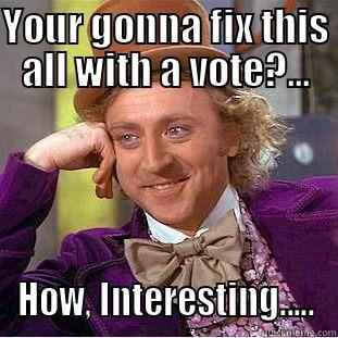 YOUR GONNA FIX THIS ALL WITH A VOTE?... HOW, INTERESTING..... Condescending Wonka