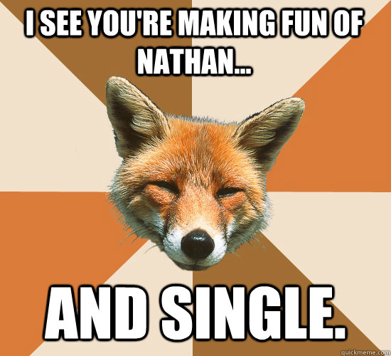 I see you're making fun of nathan... and single.  Condescending Fox