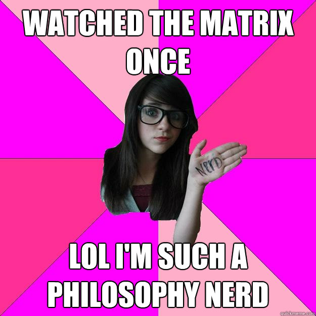 watched the matrix once lol I'm such a philosophy nerd - watched the matrix once lol I'm such a philosophy nerd  Idiot Nerd Girl