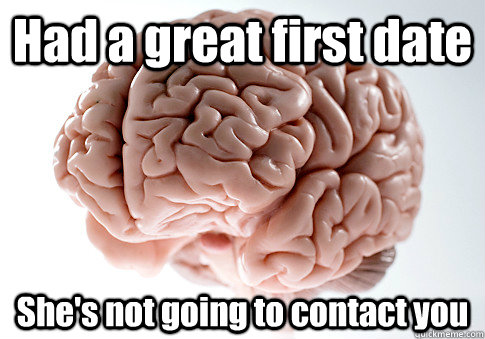 Had a great first date She's not going to contact you  - Had a great first date She's not going to contact you   Scumbag Brain