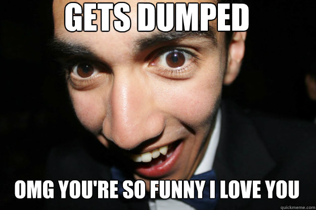 gets dumped omg you're so funny i love you  Overly Attached Boyfriend