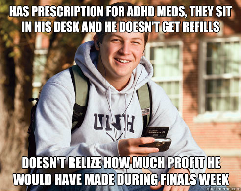 has prescription for adhd meds, they sit in his desk and he doesn't get refills doesn't relize how much profit he would have made during finals week  College Freshman