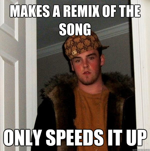 Makes a remix of the song only speeds it up  Scumbag Steve