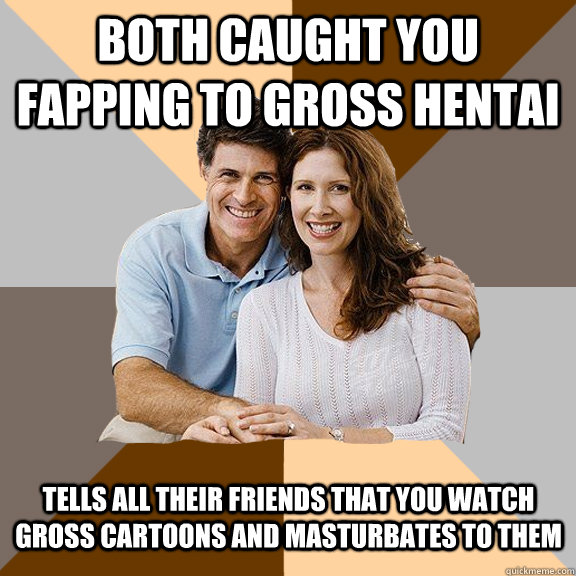 Both caught you fapping to gross hentai Tells all their friends that you watch gross cartoons and masturbates to them  Scumbag Parents