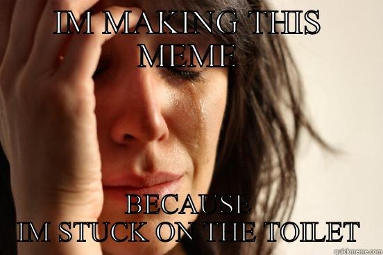 IM MAKING THIS MEME BECAUSE IM STUCK ON THE TOILET First World Problems