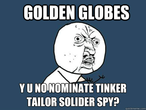 Golden Globes y u no nominate Tinker Tailor Solider Spy?   Y U No