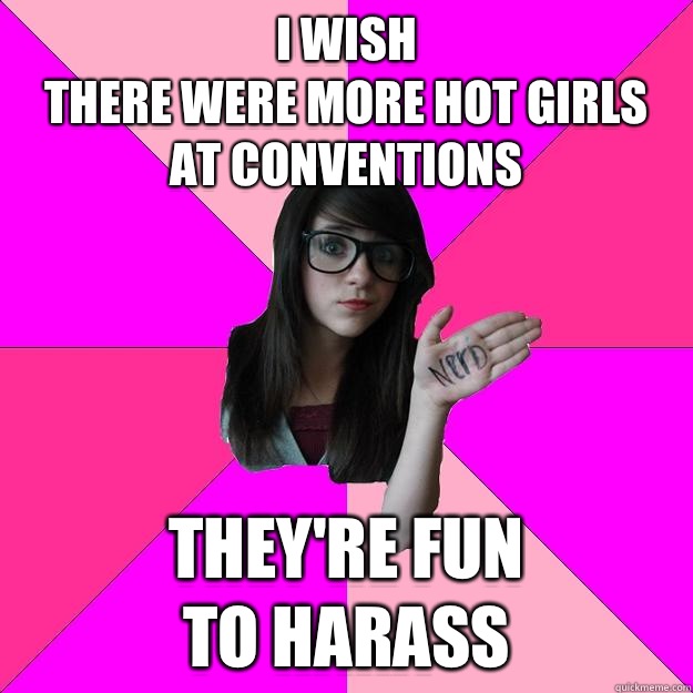 I wish 
there were more hot girls
At conventions They're fun
To harass  Idiot Nerd Girl