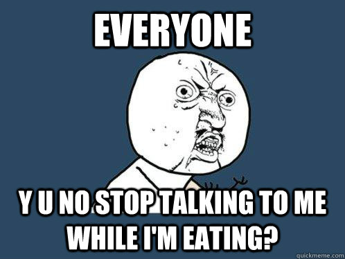 Everyone Y U NO Stop talking to me while i'm eating?  Y U No