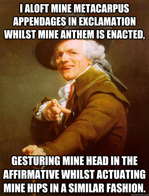 I aloft mine metacarpus appendages in exclamation whilst mine anthem is enacted,  Gesturing mine head in the affirmative whilst actuating mine hips in a similar fashion.   Joseph Ducreux