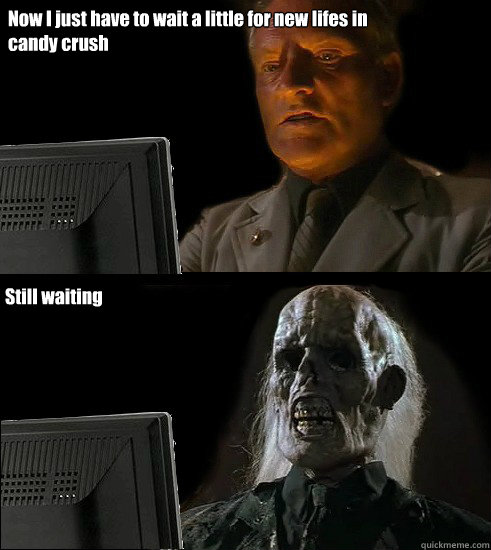 Now I just have to wait a little for new lifes in candy crush Still waiting  