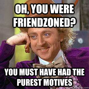 Oh, you were friendzoned? you must have had the purest motives  Condescending Wonka