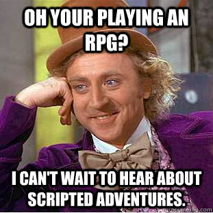 Oh your playing an RPG? I can't wait to hear about scripted adventures.  Condescending Wonka