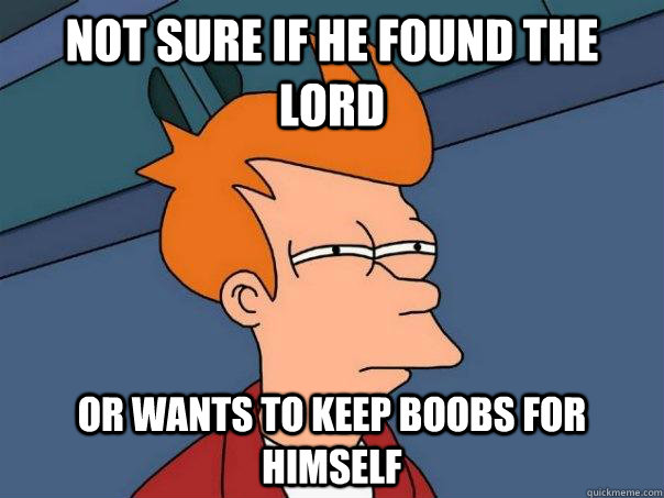 Not sure if he found the Lord Or wants to keep boobs for himself   Futurama Fry