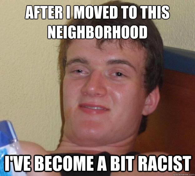 After i moved to this neighborhood i've become a bit racist - After i moved to this neighborhood i've become a bit racist  10 Guy