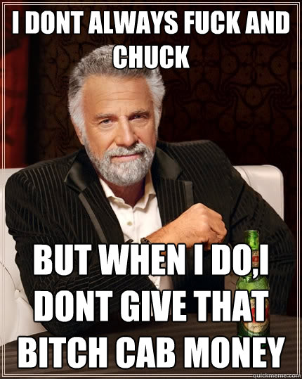 I dont always fuck and chuck but when I do,I DONT GIVE THAT BITCH CAB MONEY  The Most Interesting Man In The World