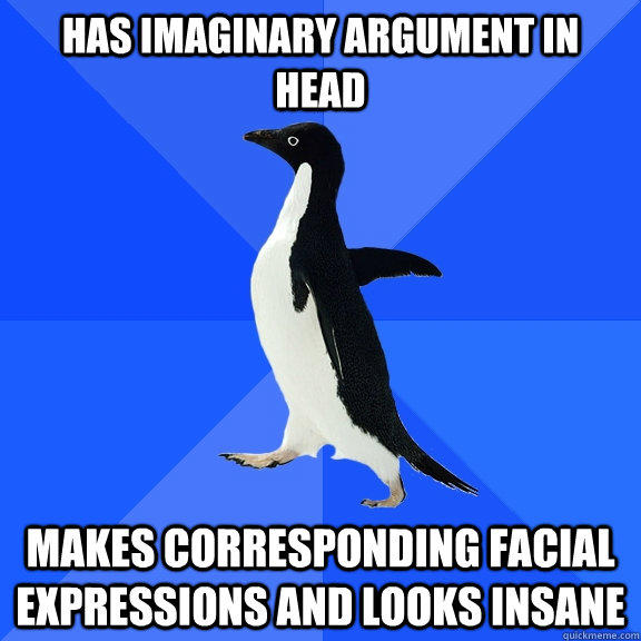 Has imaginary argument in head Makes corresponding facial expressions and looks insane  