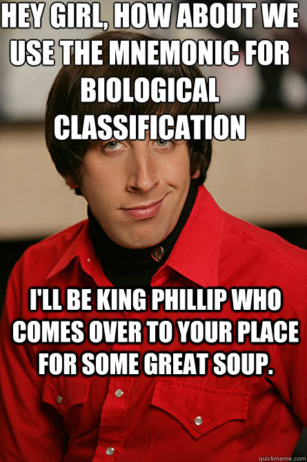 Hey girl, how about we use the Mnemonic for biological classification  I'll be King Phillip who comes over to your place for some great soup. - Hey girl, how about we use the Mnemonic for biological classification  I'll be King Phillip who comes over to your place for some great soup.  Pickup Line Scientist