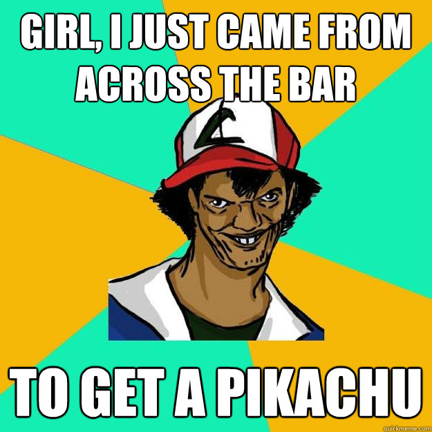 Girl, I just came from across the bar to get a Pikachu  Ash Pedreiro