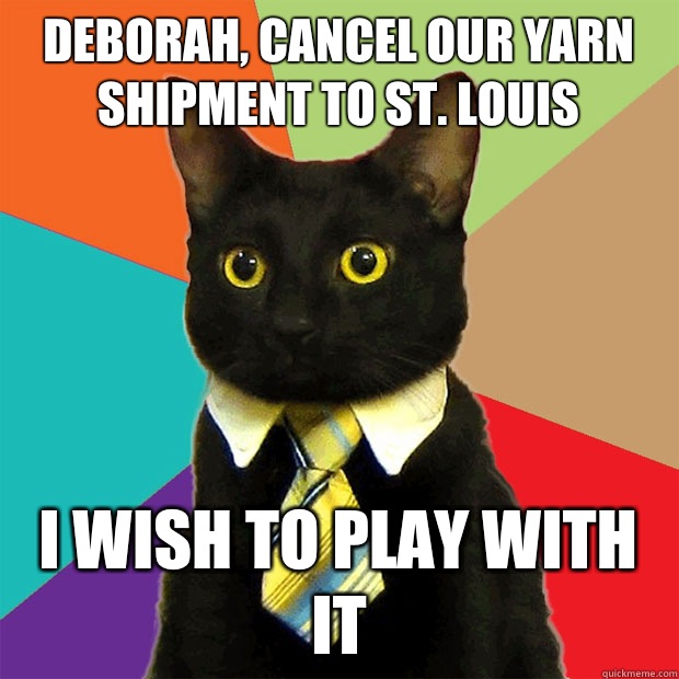 Deborah, cancel our yarn shipment to St. Louis I wish to play with it  Business Cat