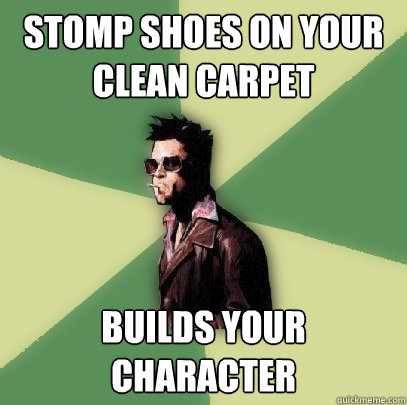 stomp shoes on your clean carpet builds your character  Helpful Tyler Durden