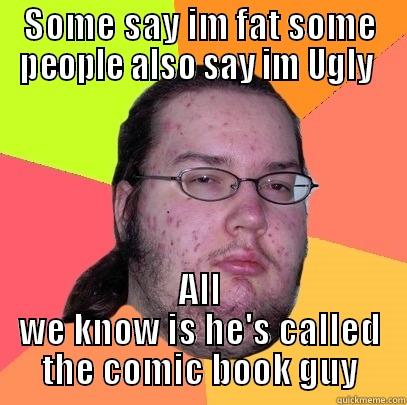 SOME SAY IM FAT SOME PEOPLE ALSO SAY IM UGLY  ALL WE KNOW IS HE'S CALLED THE COMIC BOOK GUY Butthurt Dweller