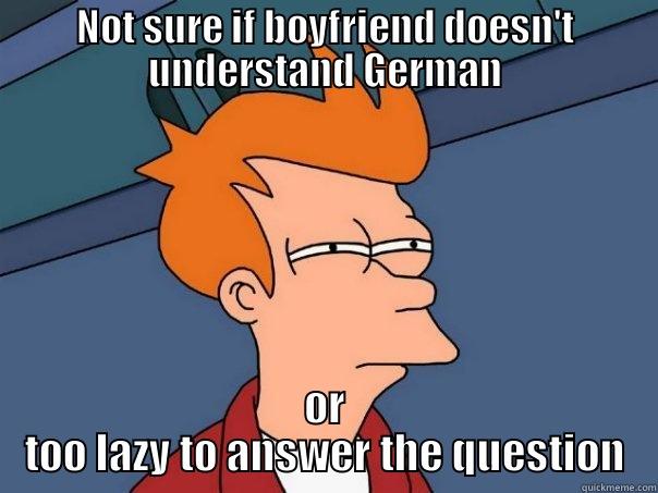 NOT SURE IF BOYFRIEND DOESN'T UNDERSTAND GERMAN OR TOO LAZY TO ANSWER THE QUESTION Futurama Fry