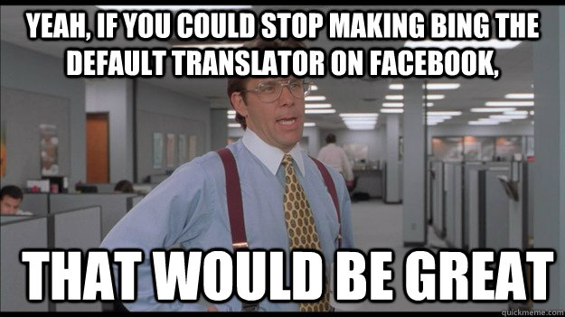 Yeah, if you could stop making bing the default translator on facebook,  that would be great  Office Space Lumbergh HD