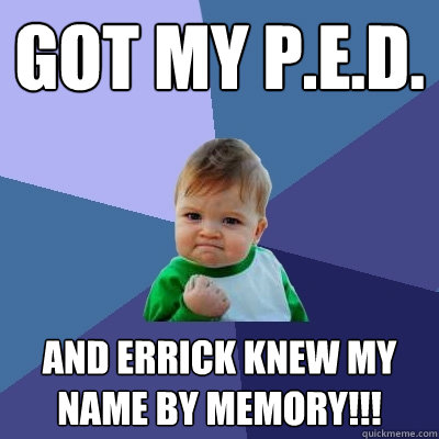 got my P.E.D. and errick knew my name by memory!!!  Success Kid