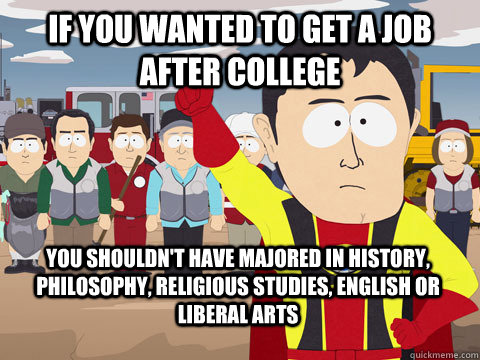 if you wanted to get a job after college you shouldn't have majored in history, philosophy, religious studies, english or liberal arts  Captain Hindsight