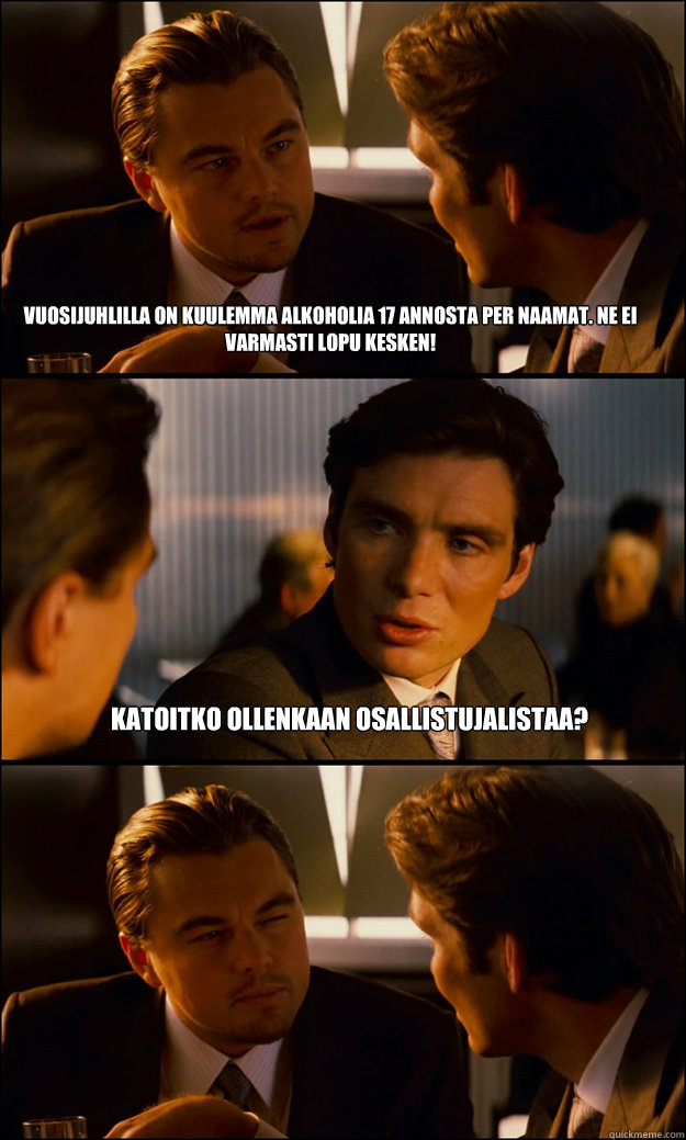 Vuosijuhlilla on kuulemma alkoholia 17 annosta per naamat. Ne ei varmasti lopu kesken! Katoitko ollenkaan osallistujalistaa? - Vuosijuhlilla on kuulemma alkoholia 17 annosta per naamat. Ne ei varmasti lopu kesken! Katoitko ollenkaan osallistujalistaa?  Inception