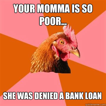 Your momma is so poor... She was denied a bank loan  Anti-Joke Chicken