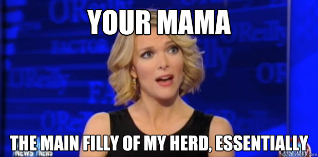 your mama the main filly of my herd, essentially  Megyn Kelly