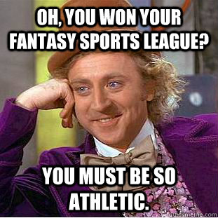 Oh, you won your fantasy sports league? You must be so athletic.  Condescending Wonka