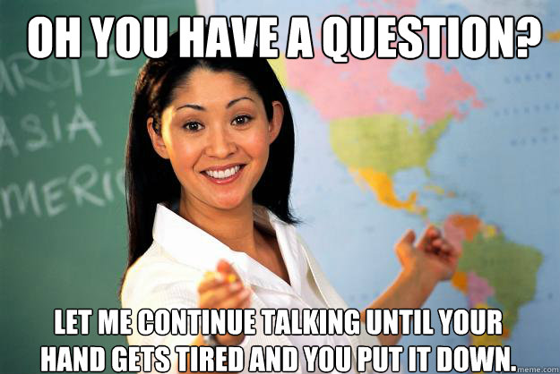 Oh you have a question? Let me continue talking until your hand gets tired and you put it down.   Unhelpful High School Teacher