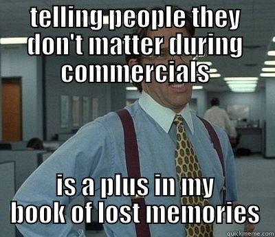 TELLING PEOPLE THEY DON'T MATTER DURING COMMERCIALS IS A PLUS IN MY BOOK OF LOST MEMORIES Bill Lumbergh