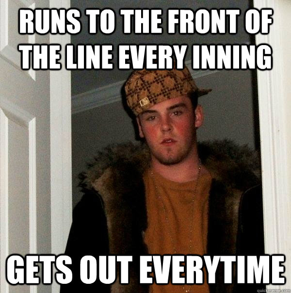 Runs to the front of the line every inning  Gets out everytime  Scumbag Steve