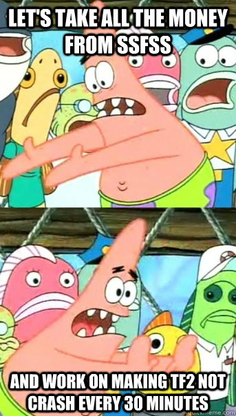 Let's take all the money from SSFSS and work on making TF2 not crash every 30 minutes  Push it somewhere else Patrick