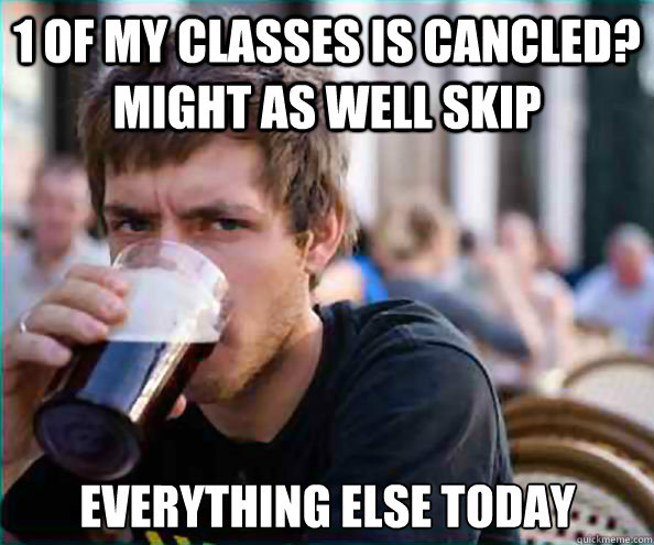 1 of my classes is cancled? Might as well skip everything else today - 1 of my classes is cancled? Might as well skip everything else today  Lazy College Senior