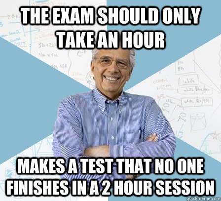 The exam should only take an hour makes a test that no one finishes in a 2 hour session - The exam should only take an hour makes a test that no one finishes in a 2 hour session  Engineering Professor