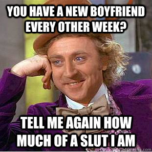 You have a new boyfriend every other week? tell me again how much of a slut I am  Condescending Wonka